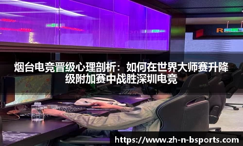 烟台电竞晋级心理剖析:如何在世界大师赛升降级附加赛中战胜深圳电竞