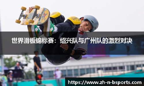 世界滑板锦标赛:绍兴队与广州队的激烈对决