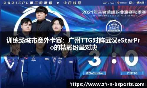 训练场城市赛外卡赛:广州TTG对阵武汉eStarPro的精彩纷呈对决