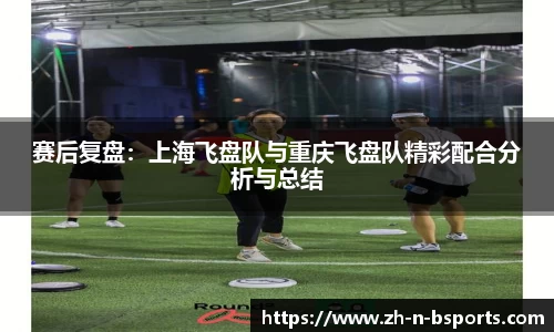 赛后复盘:上海飞盘队与重庆飞盘队精彩配合分析与总结