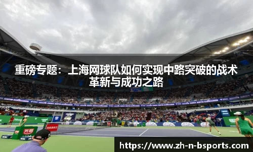 重磅专题:上海网球队如何实现中路突破的战术革新与成功之路