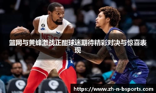 篮网与黄蜂激战正酣球迷期待精彩对决与惊喜表现