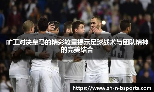 旷工对决皇马的精彩较量揭示足球战术与团队精神的完美结合
