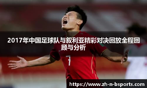 2017年中国足球队与叙利亚精彩对决回放全程回顾与分析